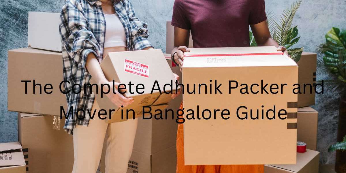 The Complete Adhunik Packer and Mover in Bangalore Guide